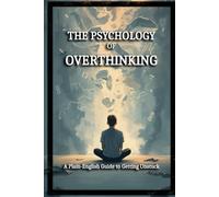 THE PSYCHOLOGY OF OVERTHINKING: A Plain-English Guide to Getting Unstuck