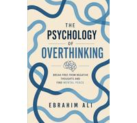 The Psychology of Overthinking: Break Free From Negative Thoughts and Find Mental Peace