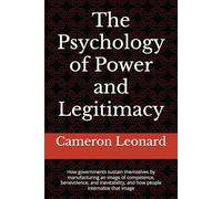 The Psychology of Power and Legitimacy: How governments sustain themselves by manufacturing an image of competence, benevolence, and inevitability, and how people internalize that image