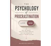 The Psychology of Procrastination: Why We Delay, How Our Minds Trick Us, and the Science of Finally Taking Action