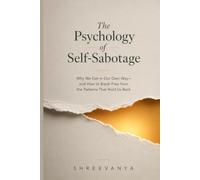 The Psychology of Self-Sabotage: Why We Get in Our Own Way-and How to Break Free from the Patterns That Hold Us Back