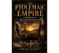 The Ptolemaic Empire: Greek Pharaohs, Cleopatra VII, and the Fall of Ancient Egypt