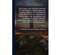The Public and Private History of the Popes of Rome, From the Earliest Period to the Present Time, Including the History of Saints, Martyrs, Fathers ... Schisms, and the Great Reformers ..