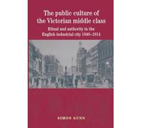 The Public Culture of the Victorian Middle Class: Ritual and Authority in the English Industrial City 1840-1914
