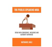 The Public Speaking MBA: Speak with Confidence, Influence and Authority Anywhere
