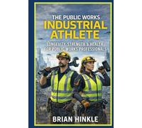 THE PUBLIC WORKS INDUSTRIAL ATHLETE: Longevity, Strength & Health For Public Works Professionals