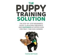 The Puppy Training Solution: The Step-By-Step Beginner’s Guide to Building Obedience and Happiness in Puppies Even for First-Time Dog Owners
