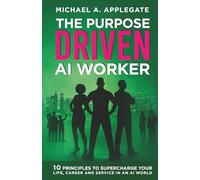 THE PURPOSE DRIVEN AI WORKER: 10 Principles to Supercharge your Life, Career and Service in an AI World