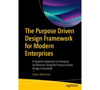 The Purpose Driven Design Framework for Modern Enterprises : A Systemic Approach to Enterprise Architecture Using the Purpose Driven Design Framework