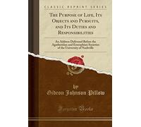 The Purpose of Life, Its Objects and Pursuits, and Its Duties and Responsibilities: An Address Delivered Before the Agatheridan and Erosophian ... the University of Nashville (Classic Reprint)