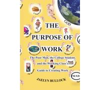 The Purpose of Work: The Poor Man, the College Student, and the Working Class's Guide to Creating Work