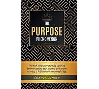 The Purpose Phenomenon: The rich simplicity of being yourself by overcoming fear, shame, and anger to enjoy a fulfilled and meaningful life.