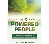 THE PURPOSE POWERED PEOPLE: The Hidden Truths To A Life Of Meaning, Impact And Significance
