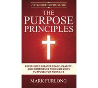 The Purpose Principles: Experience Greater Peace, Clarity, and Confidence Through God's Purposes for Your Life (Live Your God-Given Purposes)
