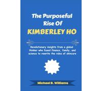 The Purposeful Rise of Kimberley Ho: Revolutionary insights from a global thinker who fused finance, family, and science to rewrite the rules of skincare (The Minds That Built Wealth)