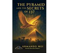 THE PYRAMID AND THE SECRETS OF 137: Mysteries of a Lost Civilization That Mastered Space and Time