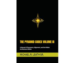 THE PYRAMID CODEX VOLUME III: A Manual of Resonance, Alignment, and the Hidden Architecture Within