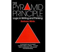 The Pyramid Principle: Logic in Writing and Thinking