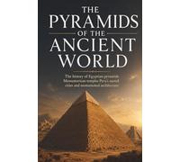 The Pyramids of the Ancient World: The history of Egyptian pyramids Mesoamerican temples Peru’s sacred cities and monumental architecture (Lost Cities and Ancient Wonders)