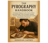 The Pyrography Handbook: A Complete Beginner-to-Pro Guide to Wood Burning Designs, Tools, Techniques, Shading, Patterns, and Step-by-Step Projects for Creating Stunning Burned Wood Art