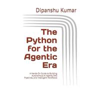 The Python for the Agentic Era: A Hands-On Guide to Building Autonomous AI Agents, RAG Pipelines, and Intelligent Workflows