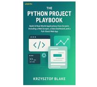 THE PYTHON PROJECT PLAYBOOK: Build 12 Real-World Applications from Scratch, Including a Web Scraper, a Data Dashboard, and a Full-Stack Web App