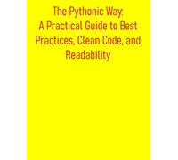 The Pythonic Way: A Practical Guide to Best Practices, Clean Code, and Readability: Mastering Pythonic Code: Writing Clean, Idiomatic, and Efficient Code