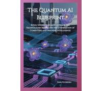 The Quantum AI Blueprint: Build, Understand, and Leverage the Technologies Behind the Next Generation of Computing and Machine Intelligence