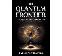 The Quantum Frontier: Exploring the Known, Unknown, and Unknowable in Modern Physics: 4 (Researched Based Consciousness, Reality, Quantum Physics, and Retrocausality)