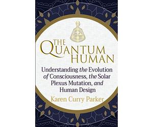 The Quantum Human: Understanding the Evolution of Consciousness, the Solar Plexus Mutation, and Human Design
