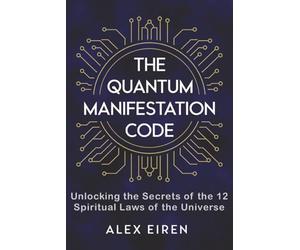 The Quantum Manifestation Code: Unlocking the Secrets of the 12 Spiritual Laws of the Universe (Alex Eiren's Quantum Manifestation Series)