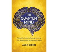 The Quantum Mind: A Scientific Guide to Reprogramming Your Subconscious and Manifesting Reality (Alex Eiren's Quantum Manifestation Series)