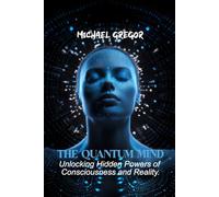THE QUANTUM MIND: Unlocking Hidden Powers of Consciousness and Reality.