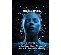 THE QUANTUM MIND: Unlocking Hidden Powers of Consciousness and Reality.