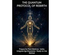 THE QUANTUM PROTOCOL OF REBIRTH: Prepare for Plant Medicine • Safely Integrate Ego Dissolution • Ready-to-Use Method