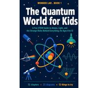 The Quantum World for Kids: A Fun STEM Guide to Atoms, Light, and the Strange Rules Behind Everything, for Ages 8 to 12 (Wonder Lab)