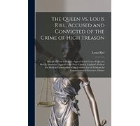 The Queen Vs. Louis Riel, Accused and Convicted of the Crime of High Treason [microform]: Report of Trial at Regina.-Appeal to the Court of Queen's ... for Medical Examination of The...