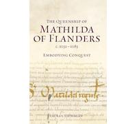 The Queenship of Mathilda of Flanders, c. 1031-1083: Embodying Conquest (Gender in the Middle Ages)