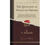 The Question of Anglican Orders: In Respect to a Vindication of the Papal Decision, Which Was Drawn Up by the English Roman Catholic Bishops at the End (Classic Reprint) by A. Bulgakoff (2015-11-26)