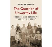 The Question of Unworthy Life : Eugenics and Germany’s Twentieth Century