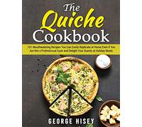 The Quiche Cookbook: 101 Mouthwatering Recipes You Can Easily Replicate at Home Even if You Are Not a Professional Cook and Delight Your Guests at Holiday Meals