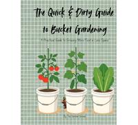 The Quick & Dirty Guide to Bucket Gardening: A Practical Guide to Growing More Food in Less Space