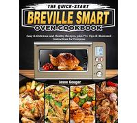 The Quick-Start Breville Smart Oven Cookbook: Easy & Delicious and Healthy Recipes, plus Pro Tips & Illustrated Instructions for Everyone