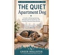 The Quiet Apartment Dog: A Gentle Guide to Reducing Barking, Managing Sound Sensitivity, and Creating a Peaceful Home Routine (The Apartment Dog Survival Guide Series)