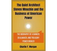 The Quiet Architect Steven Mnuchin and the Business of American Power: The Biography of a Banker, Dealmaker, and Treasury Power Broker