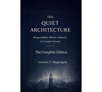 The Quiet Architecture: Responsibility Before Authority in Complex Systems (THE COMPLETE EDITION)