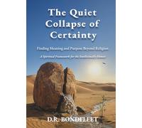 The Quiet Collapse of Certainty: Finding Meaning and Purpose Beyond Religion: A Spiritual Framework for the Intellectually Honest