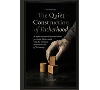 The Quiet Construction of Fatherhood: A reflective visual journal about presence, fatherhood and the invisible reconstruction of becoming