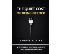 The Quiet Cost of Being Needed: A System for Building a Business That Works Without You