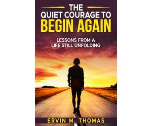 The Quiet Courage To Begin Again: Lessons of A Life Still Unfolding
